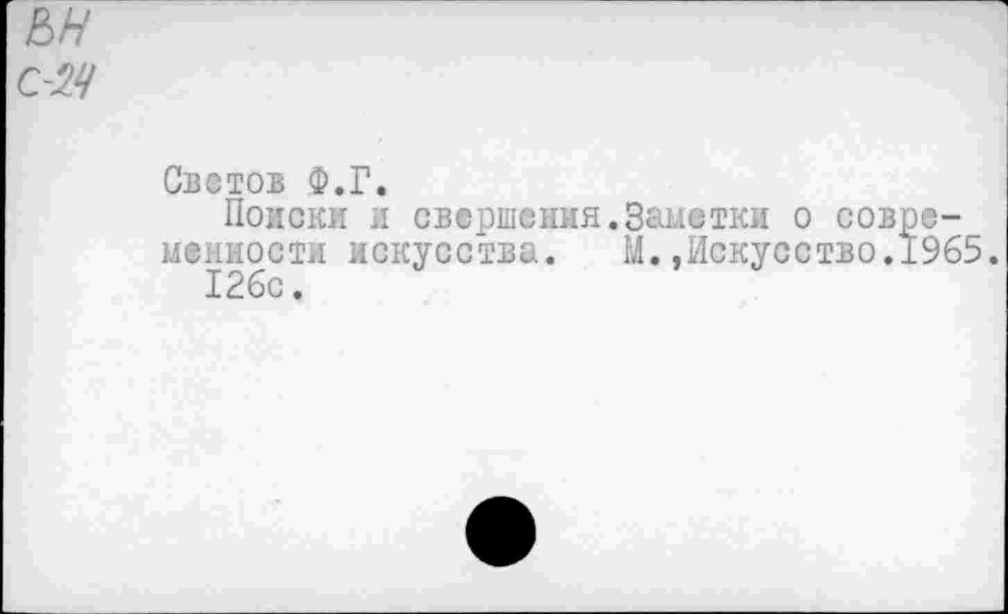 ﻿ьн с~М
Светов Ф.Г.
Поиски и свершения.Заметки о совре-_ ценности искусства. М..Искусство.1965 126с.